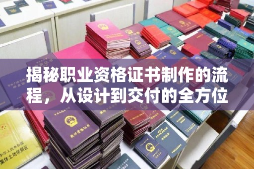 大厂揭秘职业资格证书制作的流程，从设计到交付的全方位解析