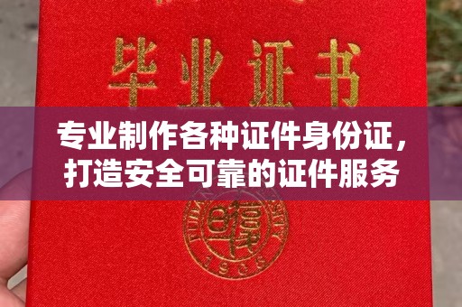 大厂专业制作各种证件身份证，打造安全可靠的证件服务