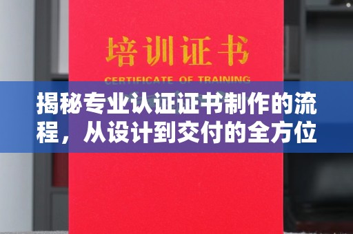 大厂揭秘专业认证证书制作的流程，从设计到交付的全方位指南
