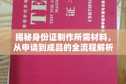 大厂揭秘身份证制作所需材料，从申请到成品的全流程解析