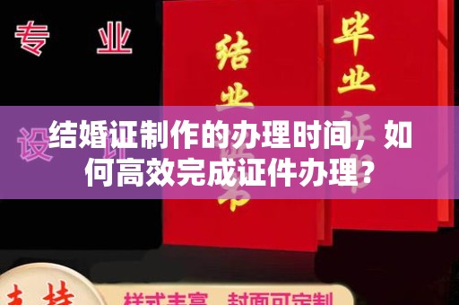 大厂结婚证制作的办理时间，如何高效完成证件办理？