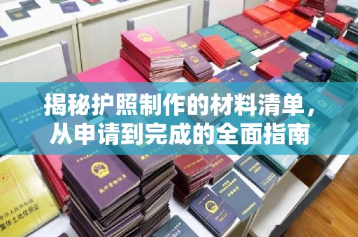 大厂揭秘护照制作的材料清单，从申请到完成的全面指南