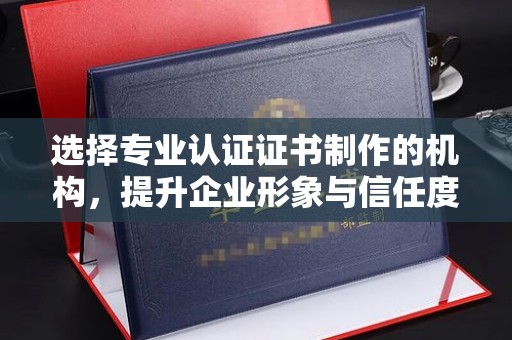 大厂选择专业认证证书制作的机构，提升企业形象与信任度