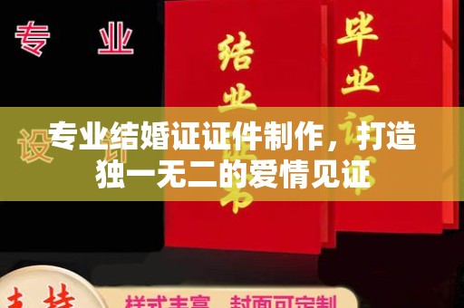 大厂专业结婚证证件制作，打造独一无二的爱情见证