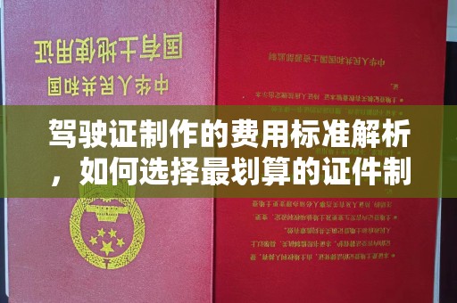 大厂驾驶证制作的费用标准解析，如何选择最划算的证件制作服务？