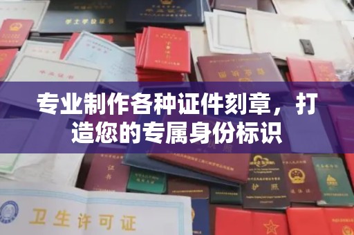 大厂专业制作各种证件刻章，打造您的专属身份标识