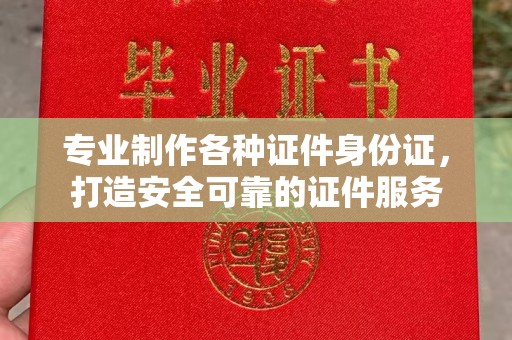 大厂专业制作各种证件身份证，打造安全可靠的证件服务