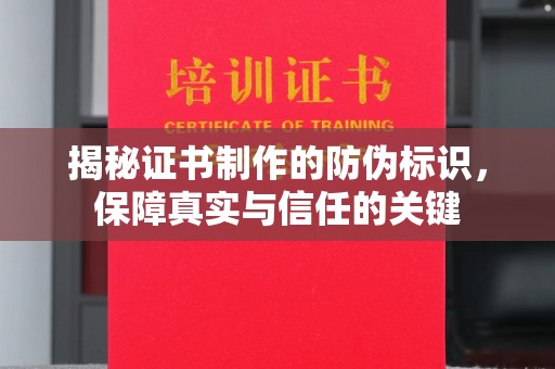 大厂揭秘证书制作的防伪标识，保障真实与信任的关键