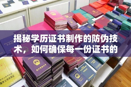 大厂揭秘学历证书制作的防伪技术，如何确保每一份证书的真实性