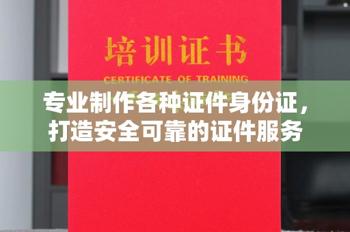 大厂专业制作各种证件身份证，打造安全可靠的证件服务