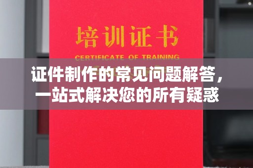 大厂证件制作的常见问题解答，一站式解决您的所有疑惑