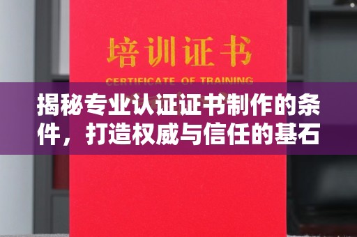 大厂揭秘专业认证证书制作的条件，打造权威与信任的基石