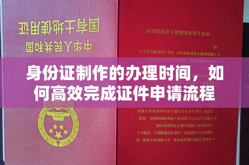 大厂身份证制作的办理时间，如何高效完成证件申请流程