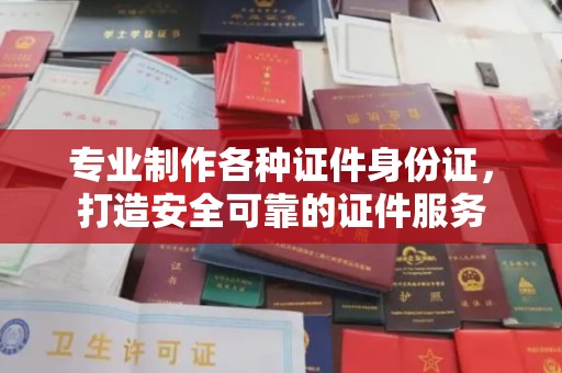 大厂专业制作各种证件身份证，打造安全可靠的证件服务