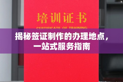 大厂揭秘签证制作的办理地点，一站式服务指南