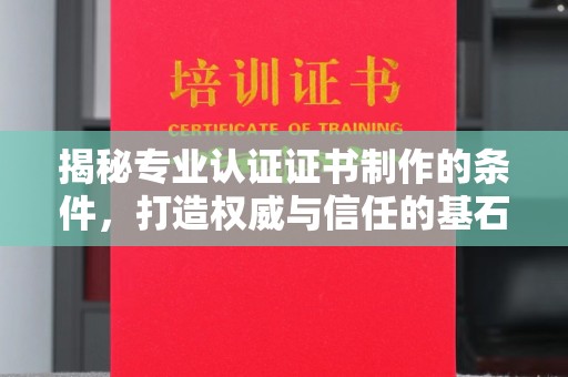 大厂揭秘专业认证证书制作的条件，打造权威与信任的基石