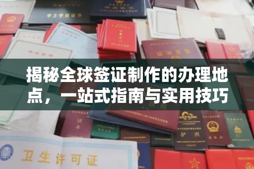 大厂揭秘全球签证制作的办理地点，一站式指南与实用技巧