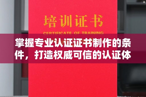 大厂掌握专业认证证书制作的条件，打造权威可信的认证体系