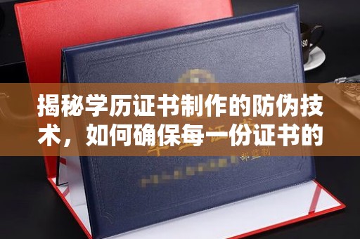 大厂揭秘学历证书制作的防伪技术，如何确保每一份证书的真实性