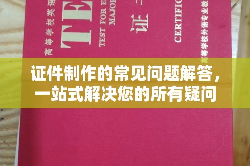 大厂证件制作的常见问题解答，一站式解决您的所有疑问