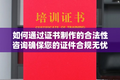 大厂如何通过证书制作的合法性咨询确保您的证件合规无忧