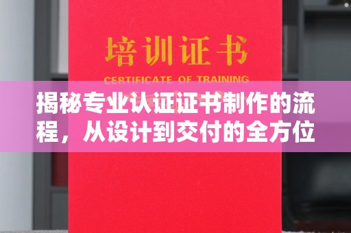 大厂揭秘专业认证证书制作的流程，从设计到交付的全方位指南