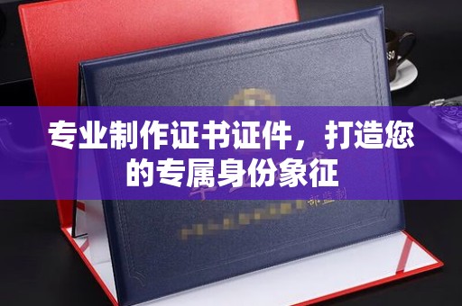 大厂专业制作证书证件，打造您的专属身份象征