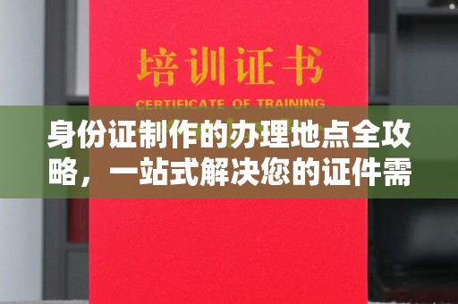 大厂身份证制作的办理地点全攻略，一站式解决您的证件需求