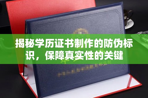 大厂揭秘学历证书制作的防伪标识，保障真实性的关键