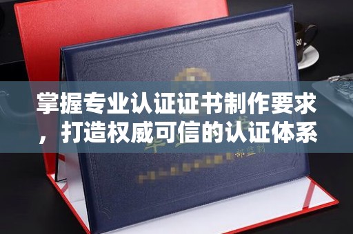 大厂掌握专业认证证书制作要求，打造权威可信的认证体系